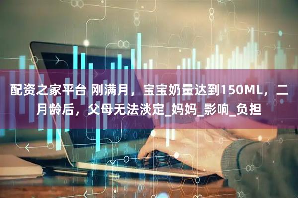 配资之家平台 刚满月，宝宝奶量达到150ML，二月龄后，父母无法淡定_妈妈_影响_负担
