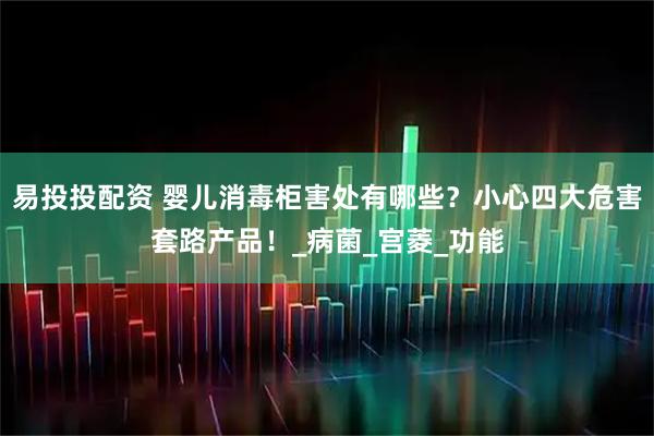 易投投配资 婴儿消毒柜害处有哪些？小心四大危害套路产品！_病菌_宫菱_功能