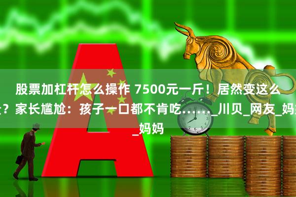 股票加杠杆怎么操作 7500元一斤！居然变这么贵？家长尴尬：孩子一口都不肯吃……_川贝_网友_妈妈