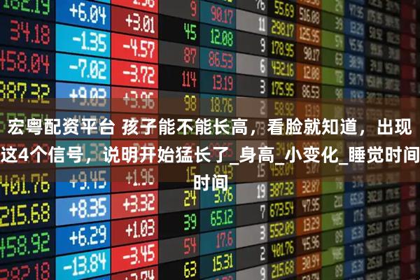 宏粤配资平台 孩子能不能长高，看脸就知道，出现这4个信号，说明开始猛长了_身高_小变化_睡觉时间