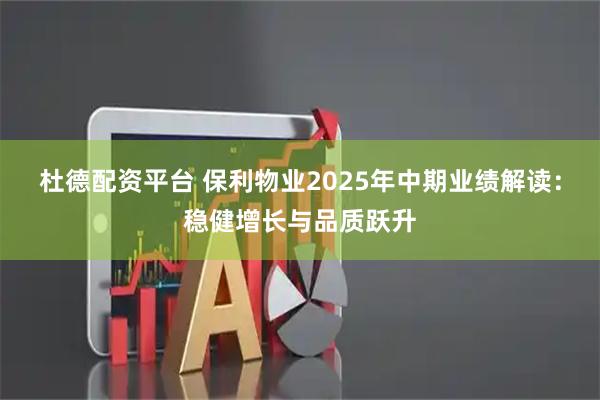 杜德配资平台 保利物业2025年中期业绩解读：稳健增长与品质跃升