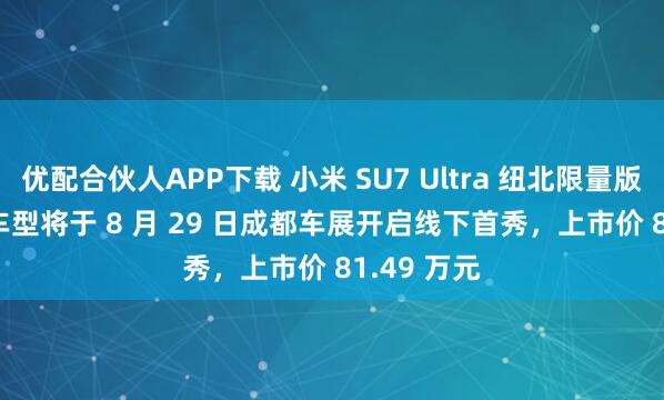 优配合伙人APP下载 小米 SU7 Ultra 纽北限量版 2025 版车型将于 8 月 29 日成都车展开启线下首秀，上市价 81.49 万元