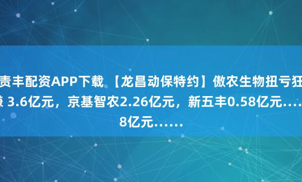 责丰配资APP下载 【龙昌动保特约】傲农生物扭亏狂赚 3.6亿元，京基智农2.26亿元，新五丰0.58亿元……