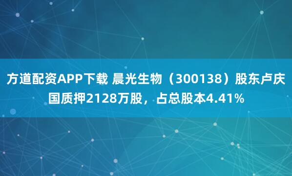 方道配资APP下载 晨光生物（300138）股东卢庆国质押2128万股，占总股本4.41%