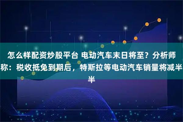 怎么样配资炒股平台 电动汽车末日将至？分析师称：税收抵免到期后，特斯拉等电动汽车销量将减半