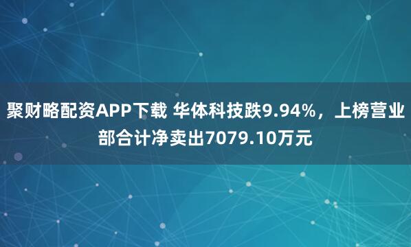 聚财略配资APP下载 华体科技跌9.94%，上榜营业部合计净卖出7079.10万元