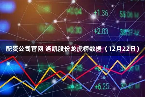 配资公司官网 洛凯股份龙虎榜数据（12月22日）