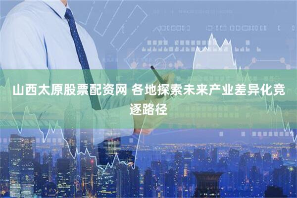 山西太原股票配资网 各地探索未来产业差异化竞逐路径