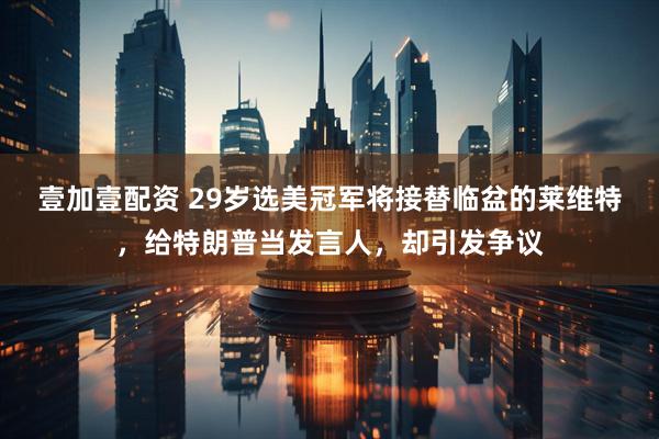 壹加壹配资 29岁选美冠军将接替临盆的莱维特，给特朗普当发言人，却引发争议